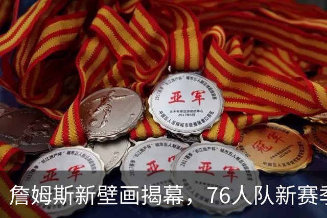 詹姆斯新壁画揭幕，76人队新赛季期盼翻篇